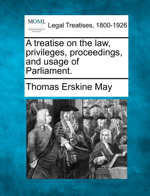 A treatise on the law, privileges, proceedings, and usage of Parliament.