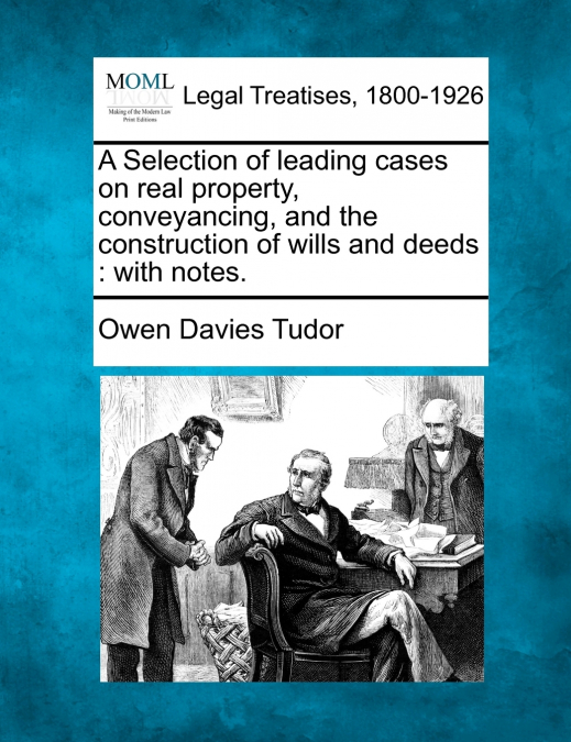 A Selection of leading cases on real property, conveyancing, and the construction of wills and deeds
