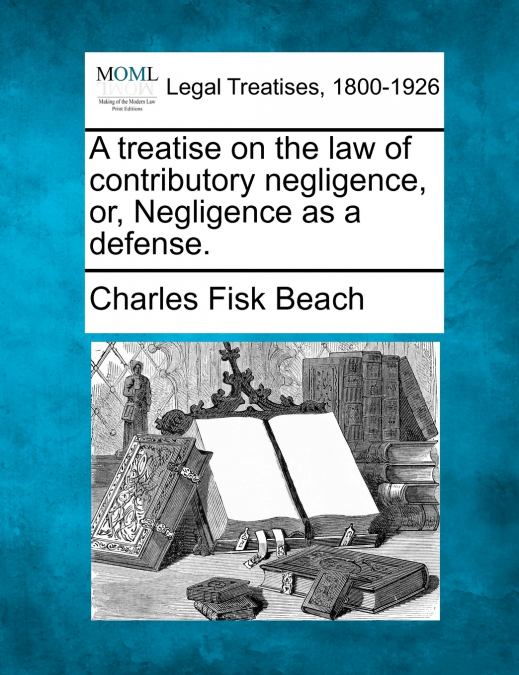 A treatise on the law of contributory negligence, or, Negligence as a defense.