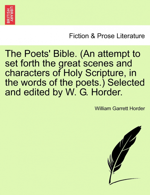 The Poets’ Bible. (An attempt to set forth the great scenes and characters of Holy Scripture, in the words of the poets.) Selected and edited by W. G. Horder. New and Revised Edition