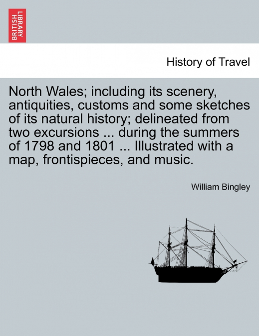 North Wales; including its scenery, antiquities, customs and some sketches of its natural history; delineated from two excursions ... during the summers of 1798 and 1801 ... Illustrated with a map, fr