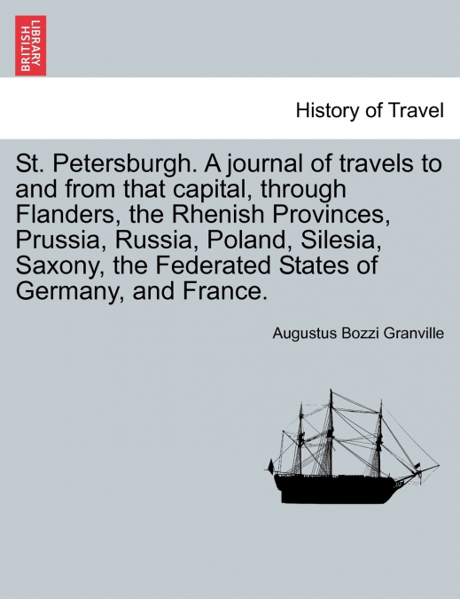 St. Petersburgh. A journal of travels to and from that capital, through Flanders, the Rhenish Provinces, Prussia, Russia, Poland, Silesia, Saxony, the Federated States of Germany, and France.