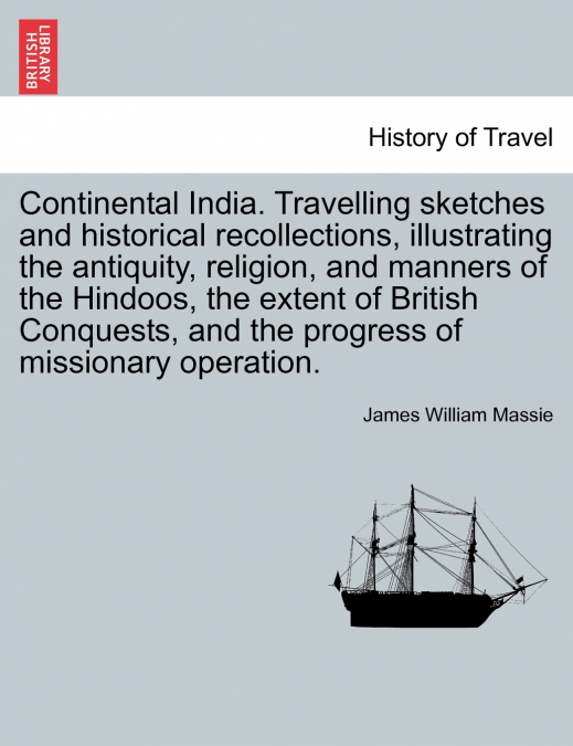 Continental India. Travelling Sketches and Historical Recollections, Illustrating the Antiquity, Religion, and Manners of the Hindoos, the Extent of B