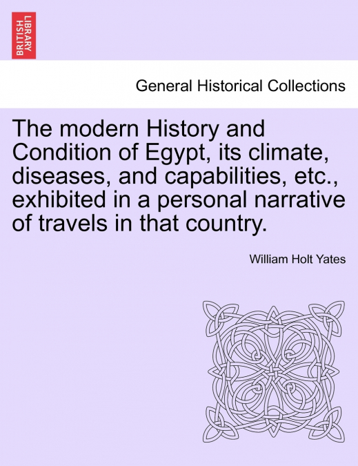 The modern History and Condition of Egypt, its climate, diseases, and capabilities, etc., exhibited in a personal narrative of travels in that country.