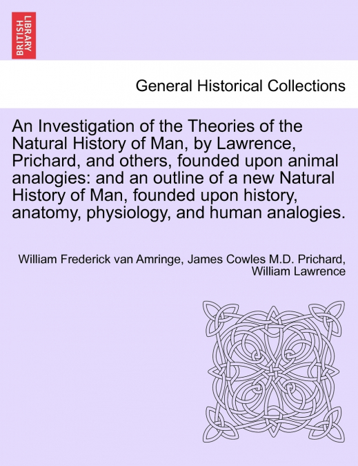 An Investigation of the Theories of the Natural History of Man, by Lawrence, Prichard, and others, founded upon animal analogies