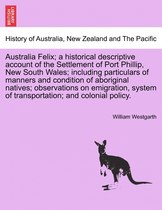 Australia Felix; a historical descriptive account of the Settlement of Port Phillip, New South Wales; including particulars of manners and condition of aboriginal natives; observations on emigration, 