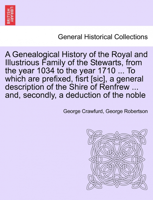 A Genealogical History of the Royal and Illustrious Family of the Stewarts, from the year 1034 to the year 1710 ... To which are prefixed, fisrt [sic], a general description of the Shire of Renfrew ..