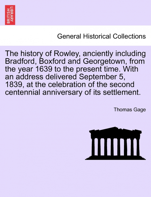 The history of Rowley, anciently including Bradford, Boxford and Georgetown, from the year 1639 to the present time. With an address delivered September 5, 1839, at the celebration of the second cente