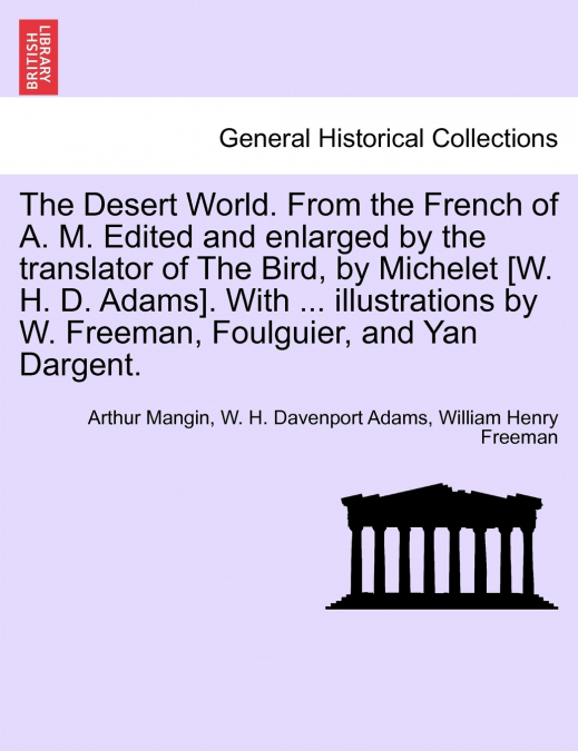 The Desert World. From the French of A. M. Edited and enlarged by the translator of The Bird, by Michelet [W. H. D. Adams]. With ... illustrations by W. Freeman, Foulguier, and Yan Dargent.