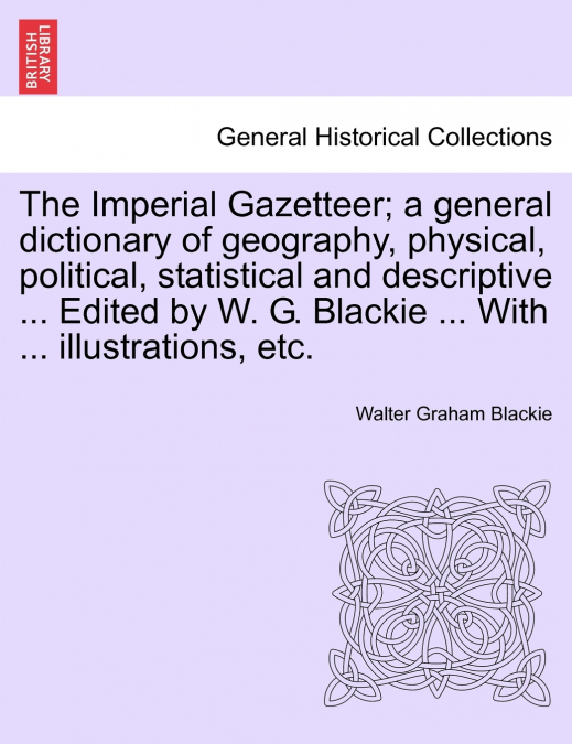 The Imperial Gazetteer; a general dictionary of geography, physical, political, statistical and descriptive ... Edited by W. G. Blackie ... With ... illustrations, etc.