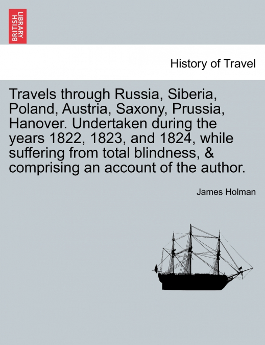 Travels through Russia, Siberia, Poland, Austria, Saxony, Prussia, Hanover. Undertaken during the years 1822, 1823, and 1824, while suffering from total blindness, & comprising an account of the autho