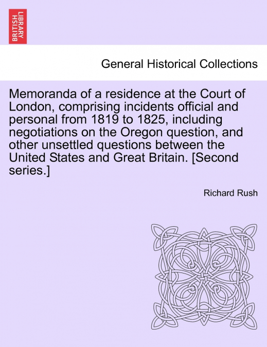 Memoranda of a residence at the Court of London, comprising incidents official and personal from 1819 to 1825, including negotiations on the Oregon question, and other unsettled questions between the 