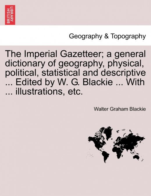 The Imperial Gazetteer; a general dictionary of geography, physical, political, statistical and descriptive ... Edited by W. G. Blackie ... With ... illustrations, etc.