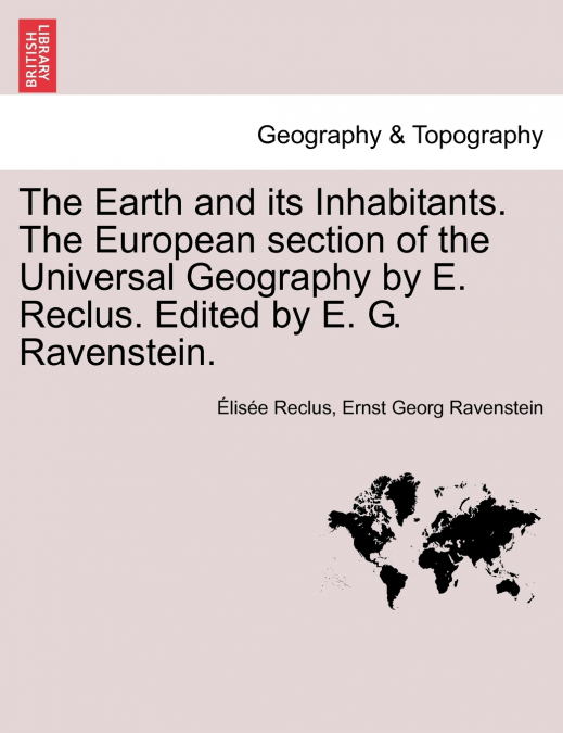 The Earth and its Inhabitants. The European section of the Universal Geography by E. Reclus. Edited by E. G. Ravenstein. VOL. XIII