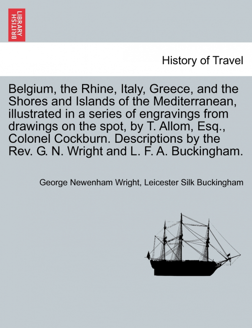 Belgium, the Rhine, Italy, Greece, and the Shores and Islands of the Mediterranean, illustrated in a series of engravings from drawings on the spot, by T. Allom, Esq., Colonel Cockburn. Descriptions b