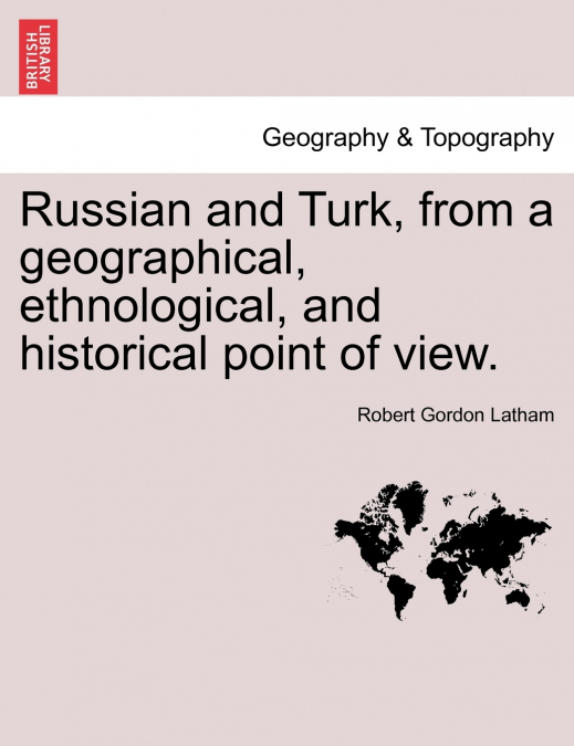 Russian and Turk, from a geographical, ethnological, and historical point of view.