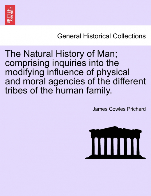 The Natural History of Man; comprising inquiries into the modifying influence of physical and moral agencies of the different tribes of the human family.