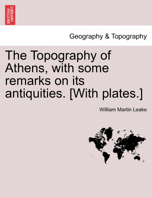 The Topography of Athens, with some remarks on its antiquities. [With plates.]