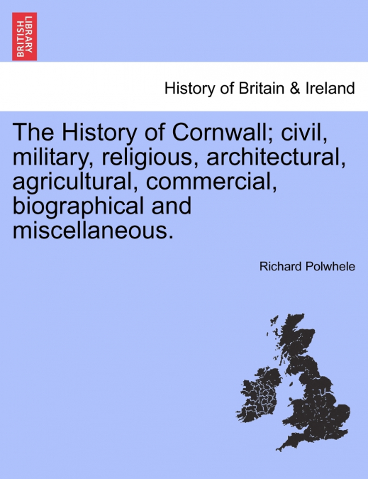 The History of Cornwall; civil, military, religious, architectural, agricultural, commercial, biographical and miscellaneous.
