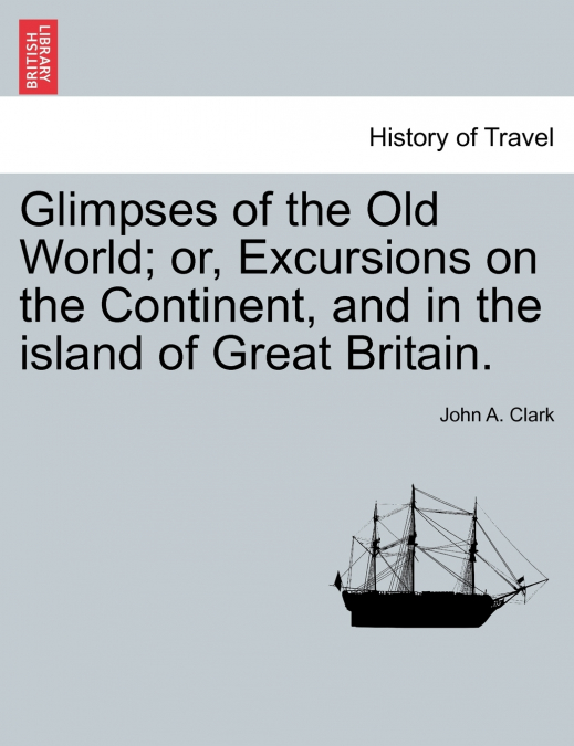 Glimpses of the Old World; or, Excursions on the Continent, and in the island of Great Britain.