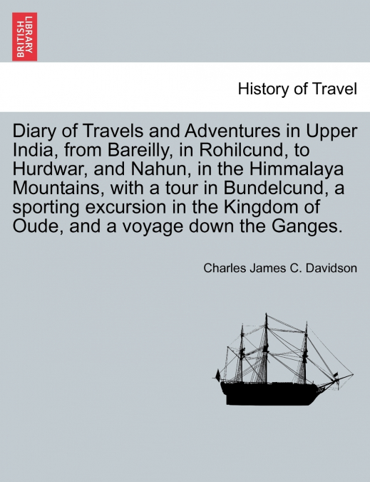 Diary of Travels and Adventures in Upper India, from Bareilly, in Rohilcund, to Hurdwar, and Nahun, in the Himmalaya Mountains, with a tour in Bundelcund, a sporting excursion in the Kingdom of Oude, 
