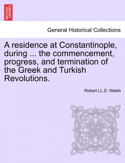 A residence at Constantinople, during ... the commencement, progress, and termination of the Greek and Turkish Revolutions.