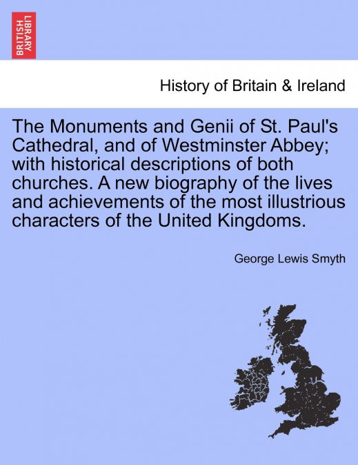 The Monuments and Genii of St. Paul’s Cathedral, and of Westminster Abbey; With Historical Descriptions of Both Churches. a New Biography of the Lives