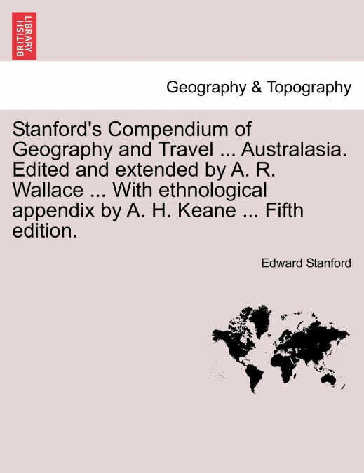 Stanford’s Compendium of Geography and Travel ... Australasia. Edited and extended by A. R. Wallace ... With ethnological appendix by A. H. Keane ... Fifth edition.