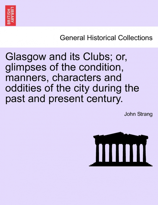 Glasgow and its Clubs; or, glimpses of the condition, manners, characters and oddities of the city during the past and present century.