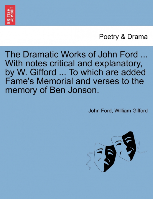 The Dramatic Works of John Ford ... With notes critical and explanatory, by W. Gifford ... To which are added Fame’s Memorial and verses to the memory of Ben Jonson.