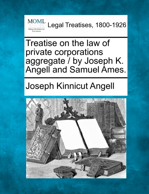Treatise on the law of private corporations aggregate / by Joseph K. Angell and Samuel Ames.
