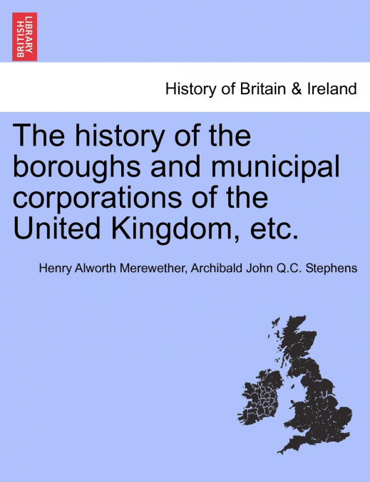 The history of the boroughs and municipal corporations of the United Kingdom, etc.