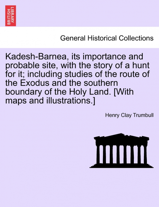 Kadesh-Barnea, its importance and probable site, with the story of a hunt for it; including studies of the route of the Exodus and the southern boundary of the Holy Land. [With maps and illustrations.