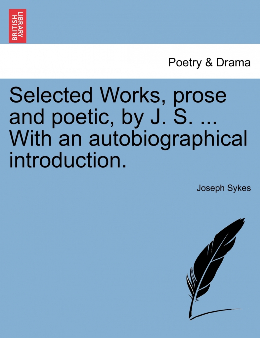Selected Works, prose and poetic, by J. S. ... With an autobiographical introduction.
