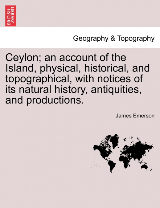Ceylon; an account of the Island, physical, historical, and topographical, with notices of its natural history, antiquities, and productions.
