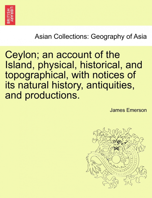 Ceylon; an account of the Island, physical, historical, and topographical, with notices of its natural history, antiquities, and productions.