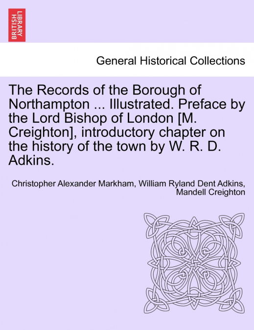 The Records of the Borough of Northampton ... Illustrated. Preface by the Lord Bishop of London [M. Creighton], introductory chapter on the history of the town by W. R. D. Adkins.