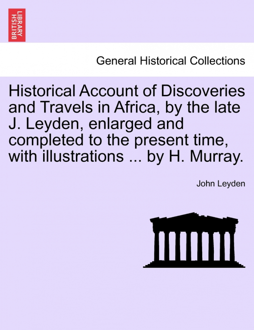Historical Account of Discoveries and Travels in Africa, by the late J. Leyden, enlarged and completed to the present time, with illustrations ... by H. Murray.