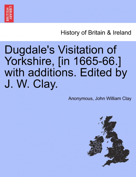 Dugdale’s Visitation of Yorkshire, [in 1665-66.] with additions. Edited by J. W. Clay. Vol. II.