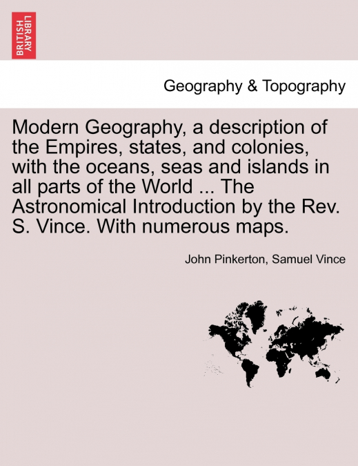 Modern Geography, a description of the Empires, states, and colonies, with the oceans, seas and islands in all parts of the World ... The Astronomical Introduction by the Rev. S. Vince. With numerous 