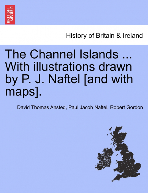 The Channel Islands ... With illustrations drawn by P. J. Naftel [and with maps].