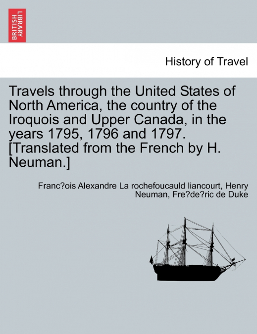Travels through the United States of North America, the country of the Iroquois and Upper Canada, in the years 1795, 1796 and 1797. [Translated from the French by H. Neuman.]