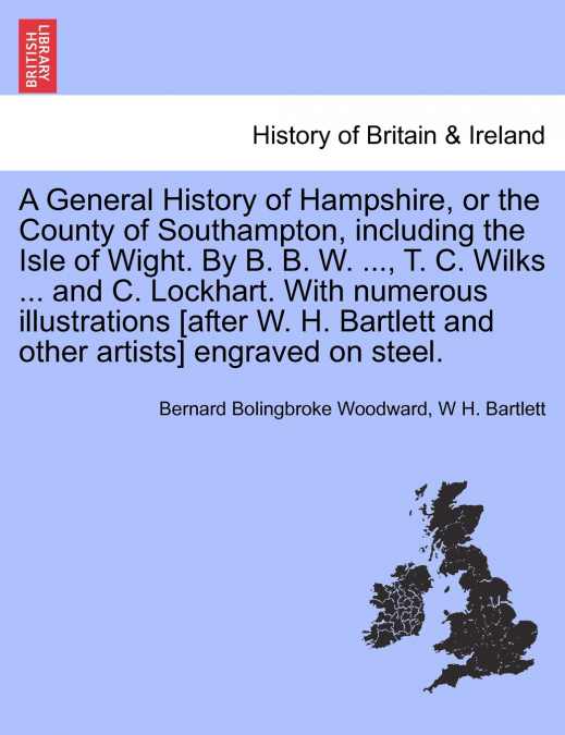 A General History of Hampshire, or the County of Southampton, including the Isle of Wight. By B. B. W. ..., T. C. Wilks ... and C. Lockhart. With numerous illustrations [after W. H. Bartlett and other