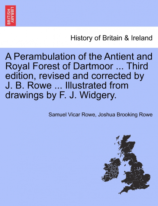 A Perambulation of the Antient and Royal Forest of Dartmoor ... Third edition, revised and corrected by J. B. Rowe ... Illustrated from drawings by F. J. Widgery.