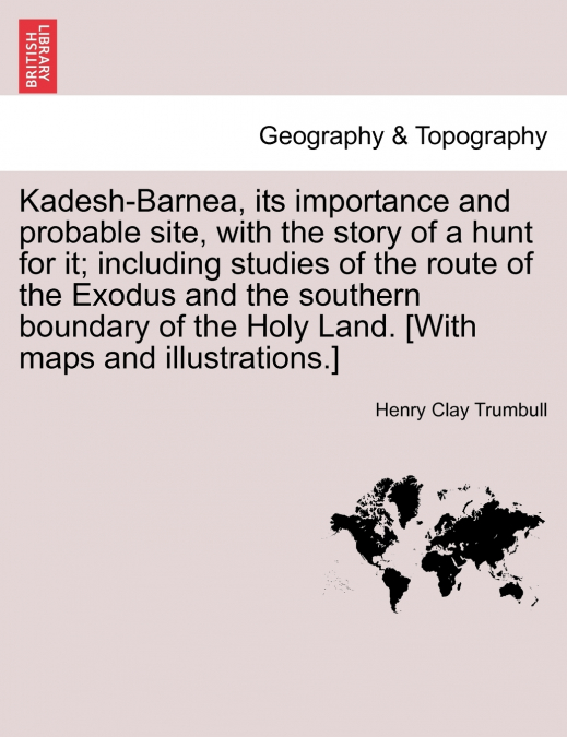 Kadesh-Barnea, its importance and probable site, with the story of a hunt for it; including studies of the route of the Exodus and the southern boundary of the Holy Land. [With maps and illustrations.