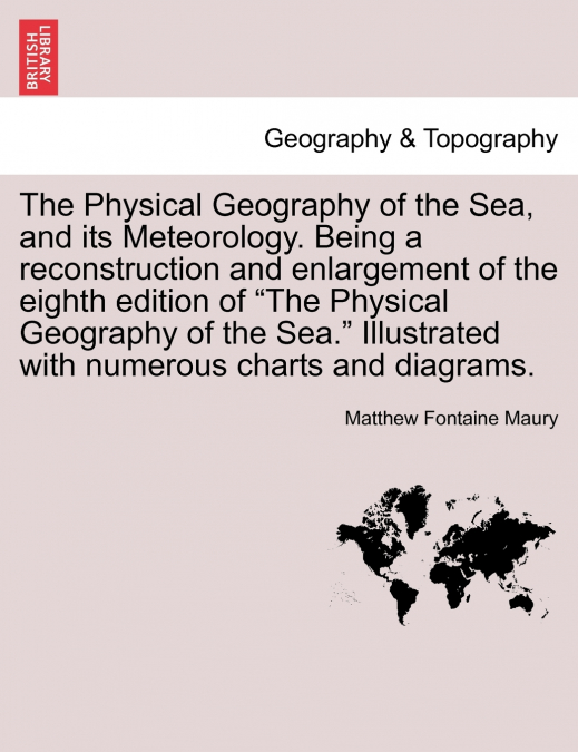 The Physical Geography of the Sea, and its Meteorology. Being a reconstruction and enlargement of the eighth edition of 'The Physical Geography of the Sea.' Illustrated with numerous charts and diagra