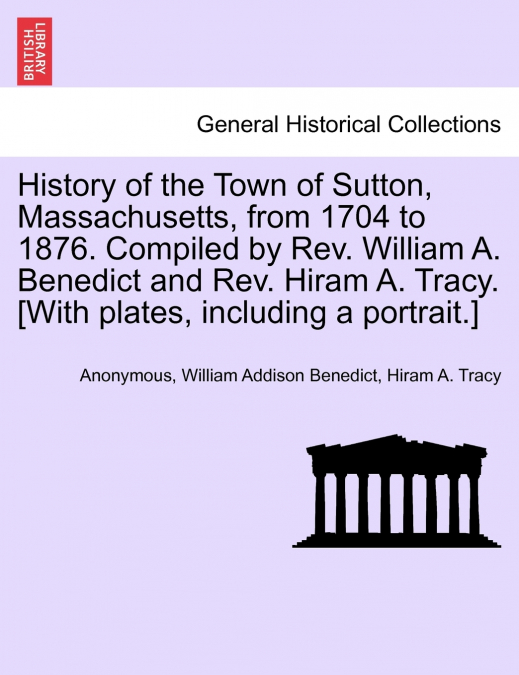History of the Town of Sutton, Massachusetts, from 1704 to 1876. Compiled by Rev. William A. Benedict and Rev. Hiram A. Tracy. [With plates, including a portrait.]