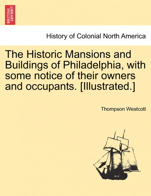 The Historic Mansions and Buildings of Philadelphia, with some notice of their owners and occupants. [Illustrated.]