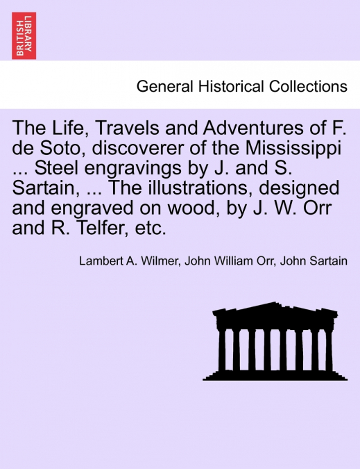 The Life, Travels and Adventures of F. de Soto, discoverer of the Mississippi ... Steel engravings by J. and S. Sartain, ... The illustrations, designed and engraved on wood, by J. W. Orr and R. Telfe