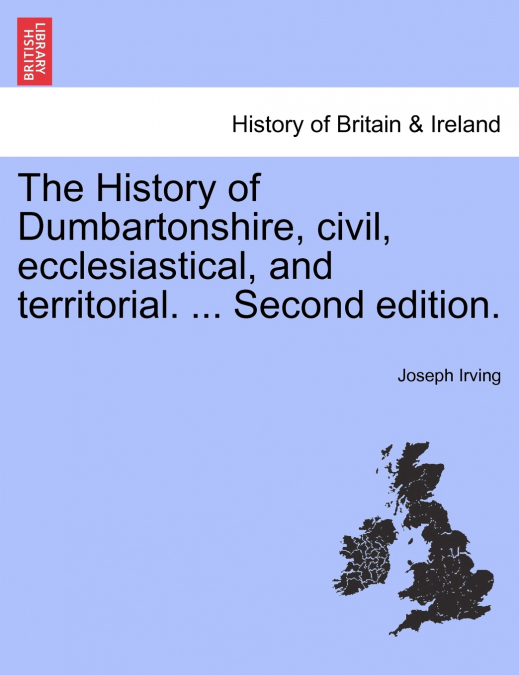The History of Dumbartonshire, civil, ecclesiastical, and territorial. ... Second edition.